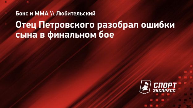 Отец Петровского разобрал ошибки сына в финальном бое. Спорт-Экспресс