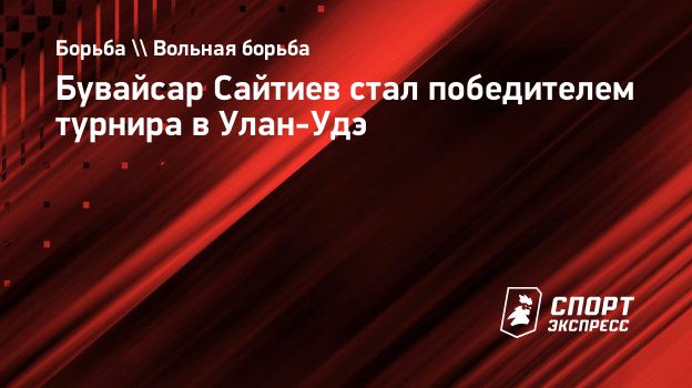 Бувайсар Сайтиев стал победителем турнира в Улан-Удэ. Спорт-Экспресс