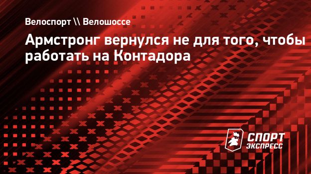 Армстронг вернулся не для того, чтобы работать на Контадора. Спорт-Экспресс