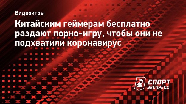 Китайским геймерам бесплатно раздают порно-игру, чтобы они не подхватили  коронавирус. Спорт-Экспресс