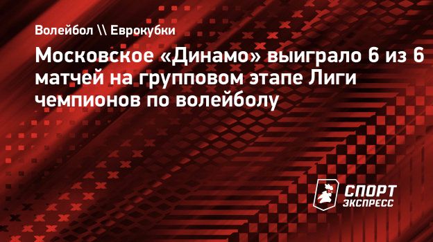 Московское «Динамо» выиграло 6 из 6 матчей на групповом этапе Лиги чемпионов  по волейболу. Спорт-Экспресс