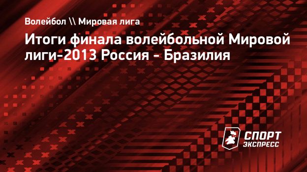 Итоги финала волейбольной Мировой лиги-2013 Россия - Бразилия.  Спорт-Экспресс