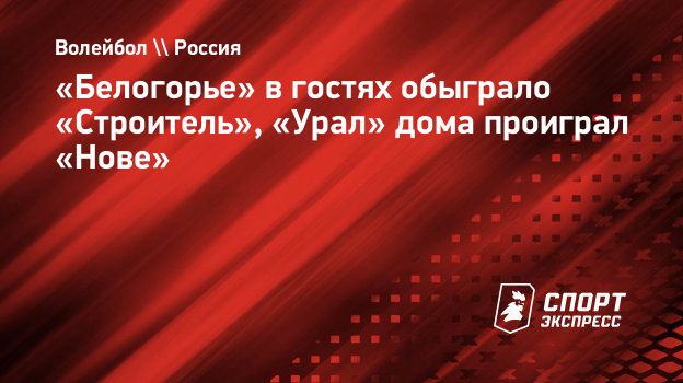 Белогорье» в гостях обыграло «Строитель», «Урал» дома проиграл «Нове».  Спорт-Экспресс