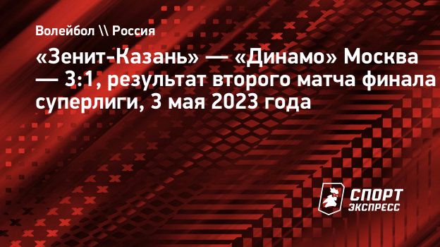 Зенит-Казань» — «Динамо» Москва — 3:1, результат второго матча финала  суперлиги, 3 мая 2023 года. Спорт-Экспресс