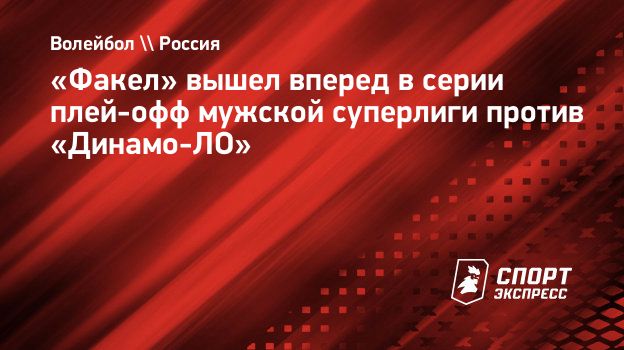 Факел» вышел вперед в серии плей-офф мужской суперлиги против «Динамо-ЛО».  Спорт-Экспресс