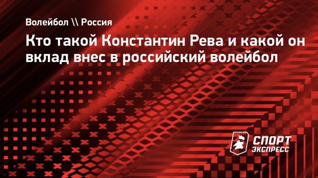 Кто такой Константин Рева и какой он вклад внес в российский волейбол.  Спорт-Экспресс