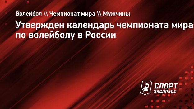 Утвержден календарь чемпионата мира по волейболу в России. Спорт-Экспресс