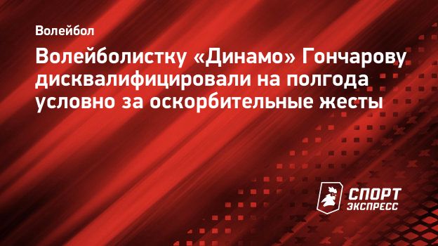 Волейболистку «Динамо» Гончарову дисквалифицировали на полгода условно за  оскорбительные жесты. Спорт-Экспресс