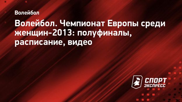 Волейбол. Чемпионат Европы среди женщин-2013: полуфиналы, расписание,  видео. Спорт-Экспресс