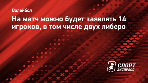 На матч можно будет заявлять 14 игроков, в том числе двух либеро.  Спорт-Экспресс