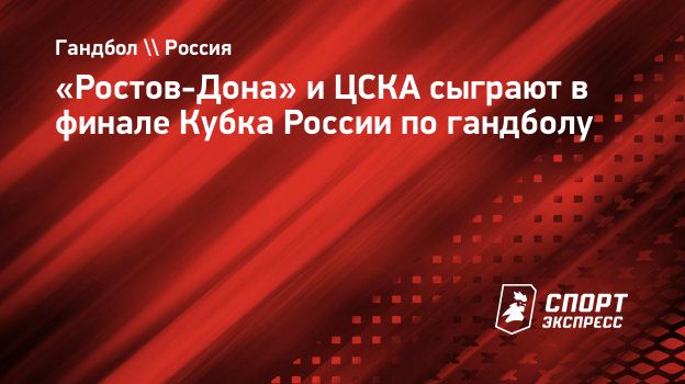 Ростов-Дона» и ЦСКА сыграют в финале Кубка России по гандболу.  Спорт-Экспресс