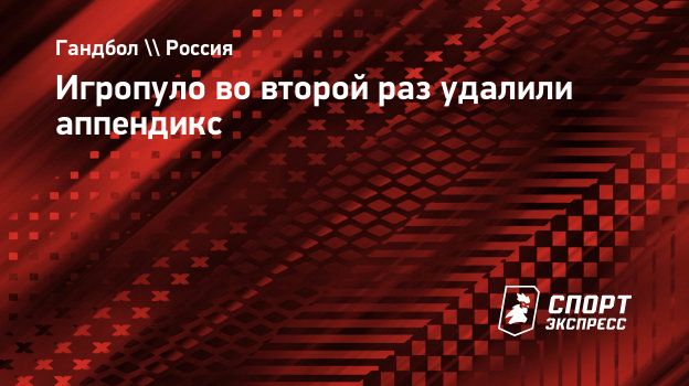 Игропуло во второй раз удалили аппендикс. Спорт-Экспресс