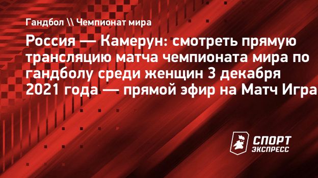 Россия — Камерун: смотреть прямую трансляцию матча чемпионата мира по  гандболу среди женщин 3 декабря 2021 года — прямой эфир на Матч Игра.  Спорт-Экспресс