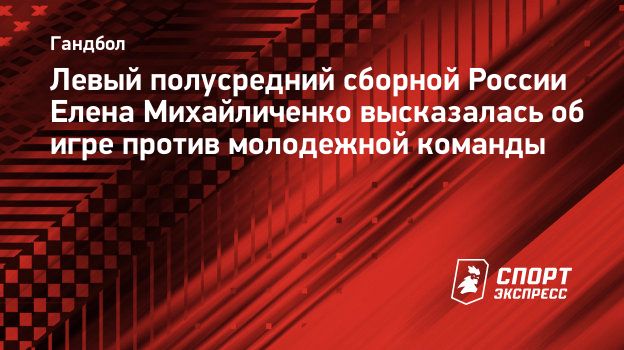 Левый полусредний сборной России Елена Михайличенко высказалась об игре  против молодежной команды. Спорт-Экспресс