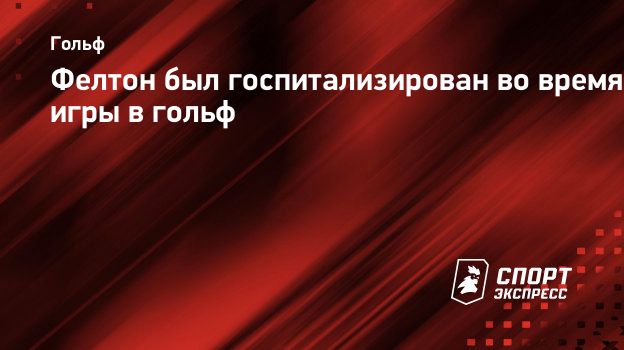 Фелтон был госпитализирован во время игры в гольф. Спорт-Экспресс