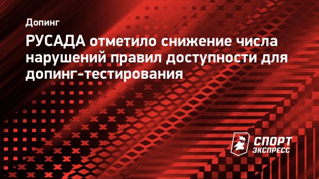 РУСАДА отметило снижение числа нарушений правил доступности для  допинг-тестирования. Спорт-Экспресс