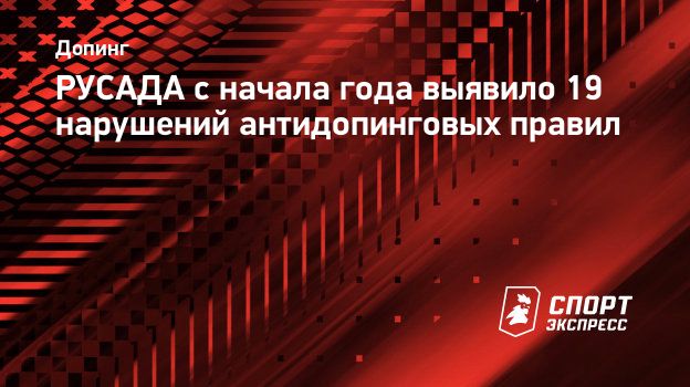 РУСАДА с начала года выявило 19 нарушений антидопинговых правил. Спорт -Экспресс