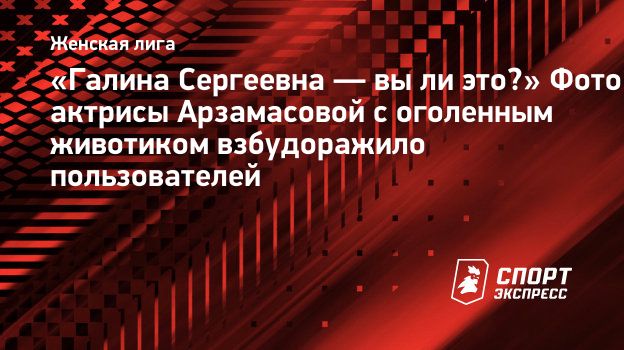 Галина Сергеевна — вы ли это?» Фото актрисы Арзамасовой с оголенным  животиком взбудоражило пользователей. Спорт-Экспресс