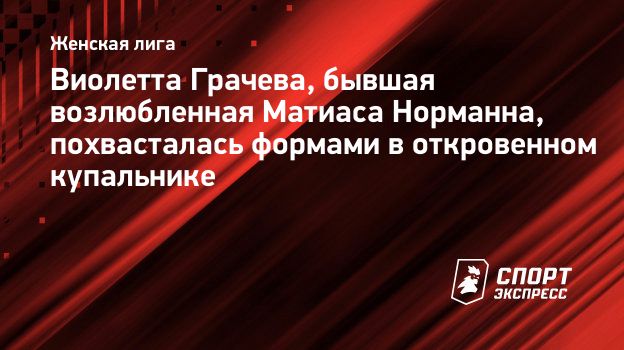 Виолетта Грачева, бывшая возлюбленная Матиаса Норманна, похвасталась  формами в откровенном купальнике. Спорт-Экспресс