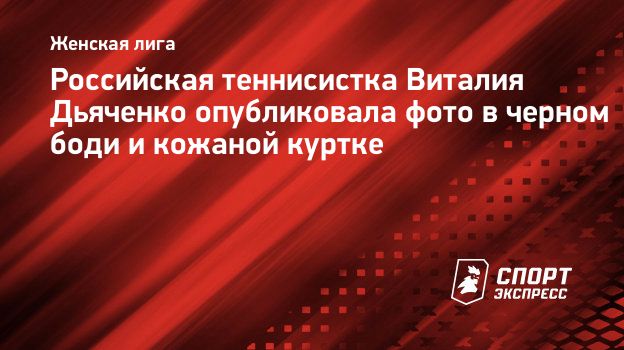 Российская теннисистка Виталия Дьяченко опубликовала фото в черном боди икожаной куртке. Спорт-Экспресс