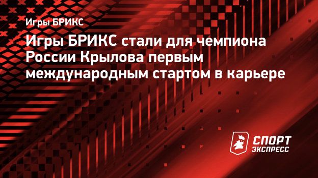 Игры БРИКС стали для чемпиона России Крылова первым международным стартом в  карьере. Спорт-Экспресс