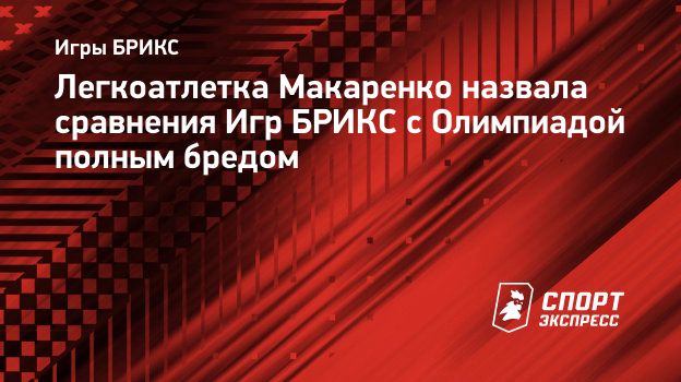 Легкоатлетка Макаренко назвала сравнения Игр БРИКС с Олимпиадой полным  бредом. Спорт-Экспресс