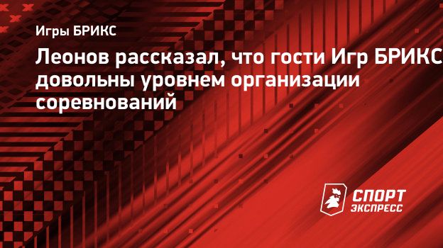 Леонов рассказал, что гости Игр БРИКС довольны уровнем организации  соревнований. Спорт-Экспресс