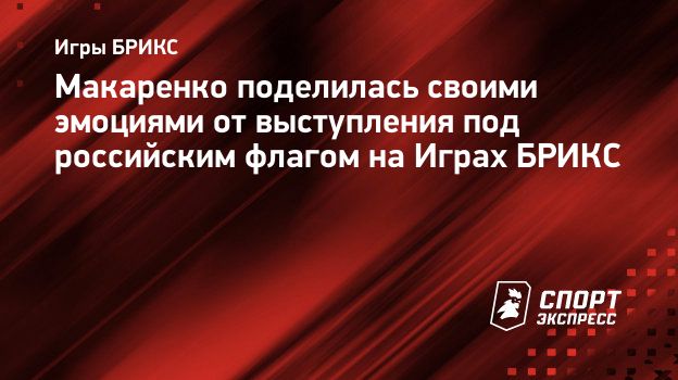 Макаренко поделилась своими эмоциями от выступления под российским флагом  на Играх БРИКС. Спорт-Экспресс