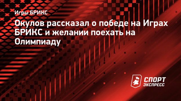 Окулов рассказал о победе на Играх БРИКС и желании поехать на Олимпиаду.  Спорт-Экспресс