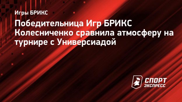 Победительница Игр БРИКС Колесниченко сравнила атмосферу на турнире с  Универсиадой. Спорт-Экспресс