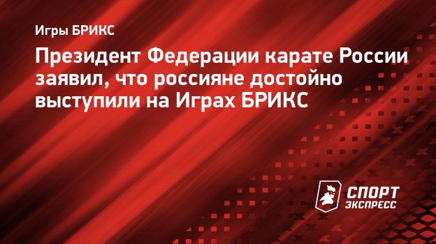 Президент Федерации карате России заявил, что россияне достойно выступили  на Играх БРИКС. Спорт-Экспресс