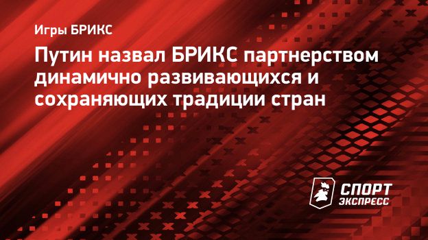 Путин назвал БРИКС партнерством динамично развивающихся и сохраняющих  традиции стран. Спорт-Экспресс