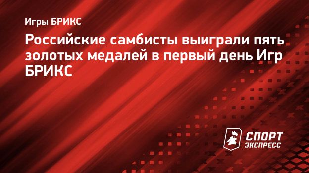 Российские самбисты выиграли пять золотых медалей в первый день Игр БРИКС.  Спорт-Экспресс