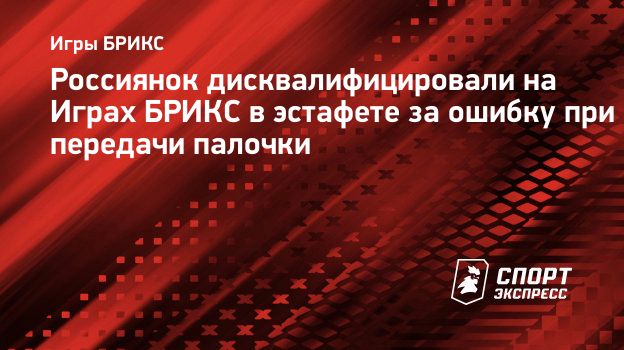 Россиянок дисквалифицировали на Играх БРИКС в эстафете за ошибку при передачи  палочки. Спорт-Экспресс