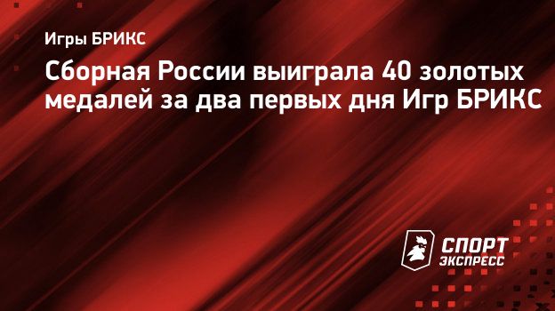 Сборная России выиграла 40 золотых медалей за два первых дня Игр БРИКС.  Спорт-Экспресс