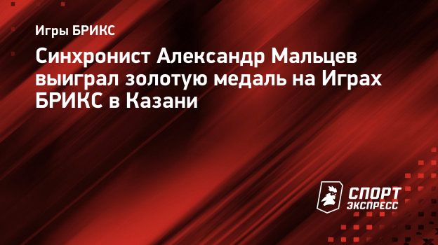 Синхронист Александр Мальцев выиграл золотую медаль на Играх БРИКС в  Казани. Спорт-Экспресс