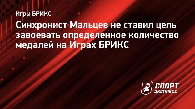 Синхронист Мальцев не ставил цель завоевать определенное количество медалей  на Играх БРИКС. Спорт-Экспресс