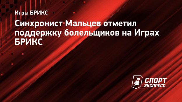 Синхронист Мальцев отметил поддержку болельщиков на Играх БРИКС.  Спорт-Экспресс