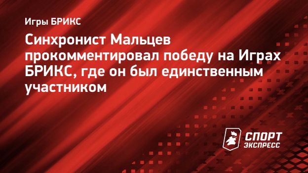 Синхронист Мальцев прокомментировал победу на Играх БРИКС, где он был  единственным участником. Спорт-Экспресс