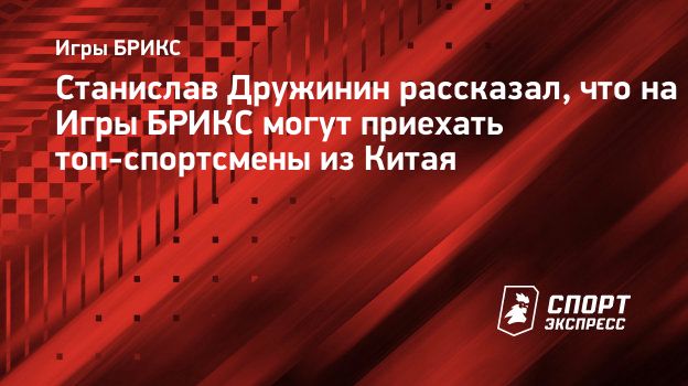 Станислав Дружинин рассказал, что на Игры БРИКС могут приехать  топ-спортсмены из Китая. Спорт-Экспресс