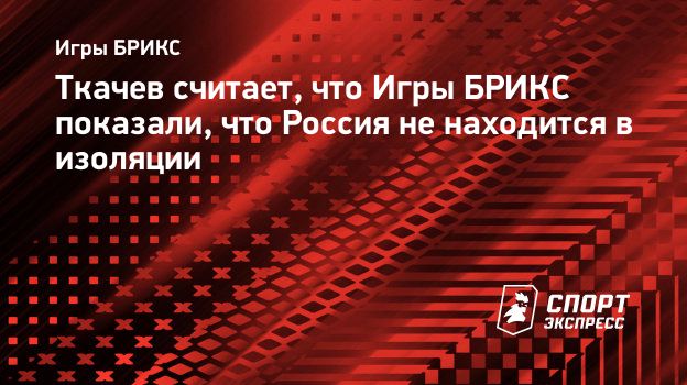 Ткачев считает, что Игры БРИКС показали, что Россия не находится в  изоляции. Спорт-Экспресс