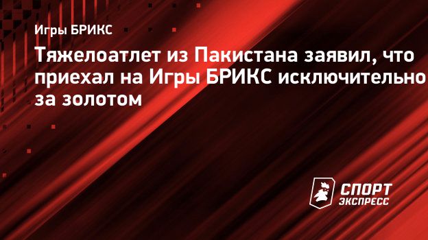 Тяжелоатлет из Пакистана заявил, что приехал на Игры БРИКС исключительно за  золотом. Спорт-Экспресс