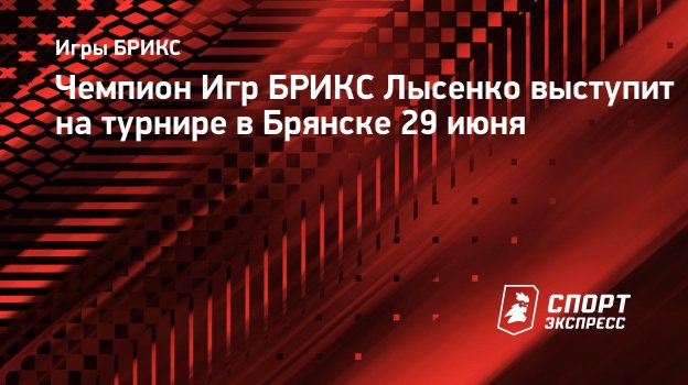 Чемпион Игр БРИКС Лысенко выступит на турнире в Брянске 29 июня.  Спорт-Экспресс