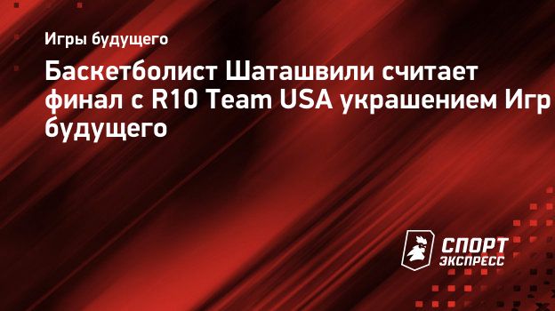 Баскетболист Шаташвили считает финал с R10 Team USA украшением Игр  будущего. Спорт-Экспресс