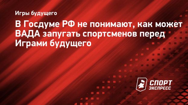 В Госдуме РФ не понимают, как может ВАДА запугать спортсменов перед Играми  будущего. Спорт-Экспресс