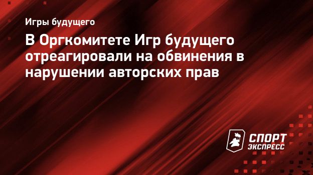 В Оргкомитете Игр будущего отреагировали на обвинения в нарушении авторских  прав. Спорт-Экспресс