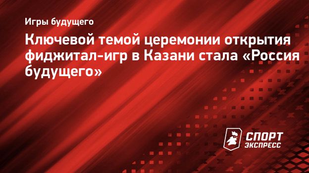 Ключевой темой церемонии открытия фиджитал-игр в Казани стала «Россия  будущего». Спорт-Экспресс