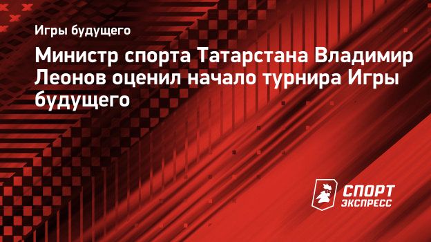 Министр спорта Татарстана Владимир Леонов оценил начало турнира Игры  будущего. Спорт-Экспресс