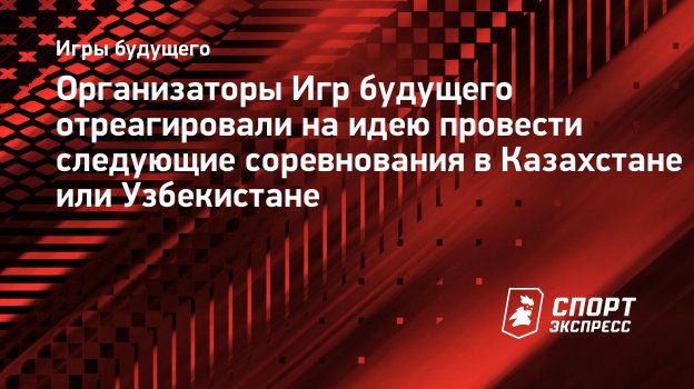 Организаторы Игр будущего отреагировали на идею провести следующие  соревнования в Казахстане или Узбекистане. Спорт-Экспресс