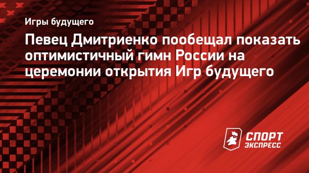 Певец Дмитриенко пообещал показать оптимистичный гимн России на церемонии  открытия Игр будущего. Спорт-Экспресс